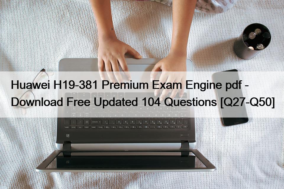 Huawei H19-381 Premium Exam Engine pdf – Download Free Updated 104 Questions [Q27-Q50]