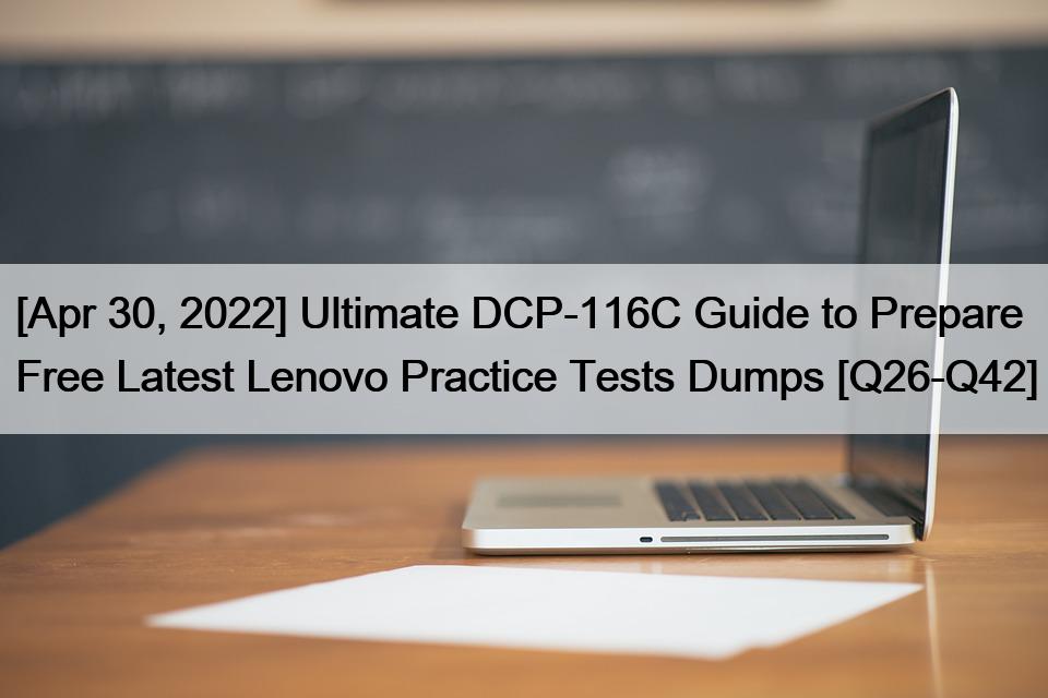 [Apr 30, 2022] Ultimate DCP-116C Guide to Prepare Free Latest Lenovo Practice Tests Dumps [Q26-Q42]