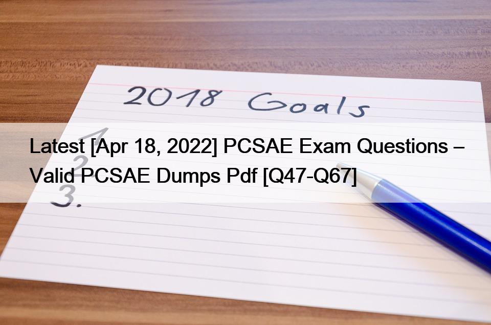 Latest [Apr 18, 2022] PCSAE Exam Questions – Valid PCSAE Dumps Pdf [Q47-Q67]