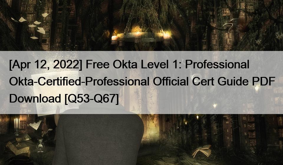 [Apr 12, 2022] Free Okta Level 1: Professional Okta-Certified-Professional Official Cert Guide PDF Download [Q53-Q67]