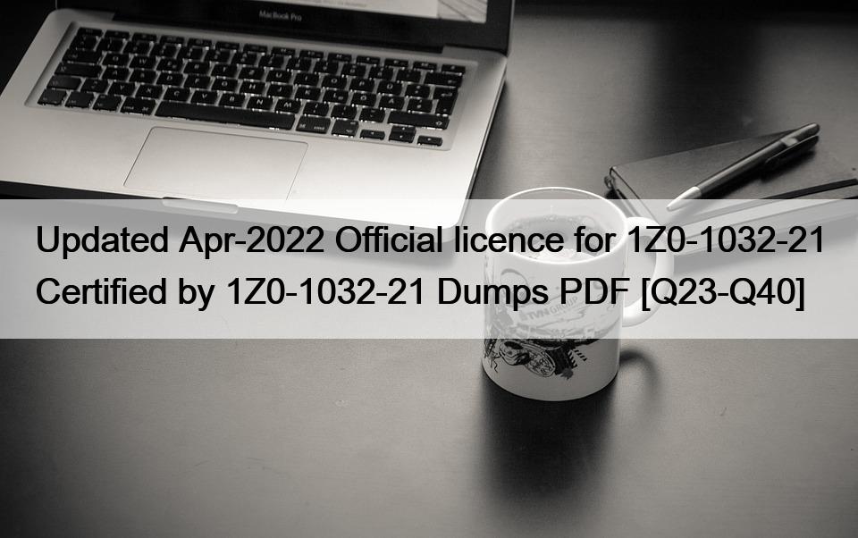 Updated Apr-2022 Official licence for 1Z0-1032-21 Certified by 1Z0-1032-21 Dumps PDF [Q23-Q40]