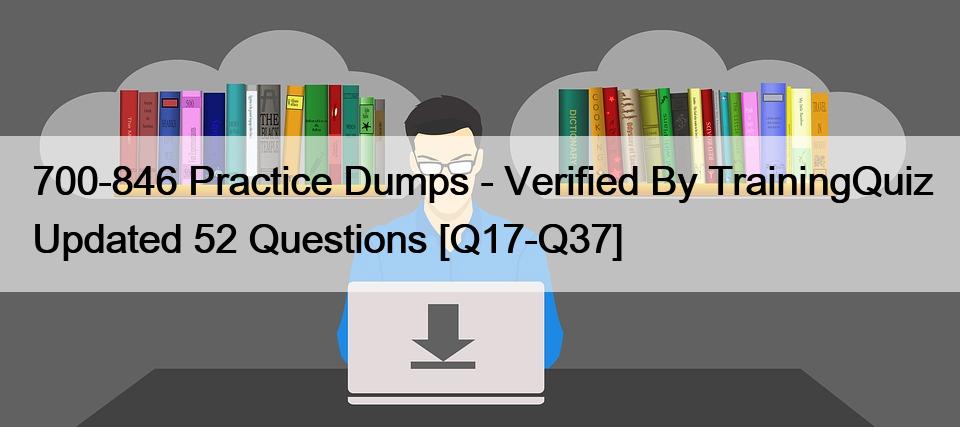 700-846 Practice Dumps – Verified By TrainingQuiz Updated 52 Questions [Q17-Q37]