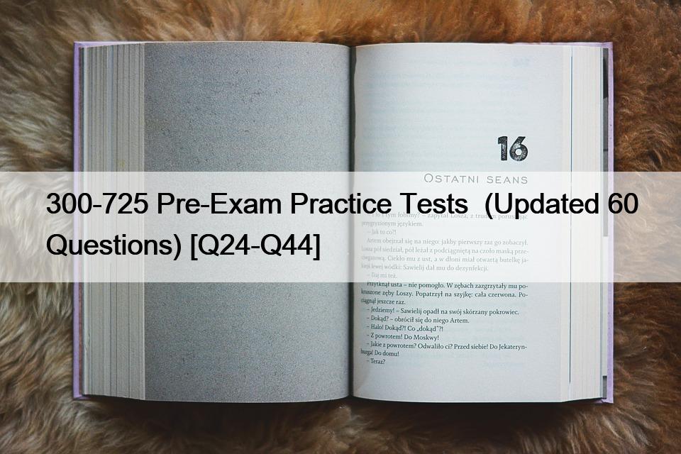 300-725 Pre-Exam Practice Tests  (Updated 60 Questions) [Q24-Q44]