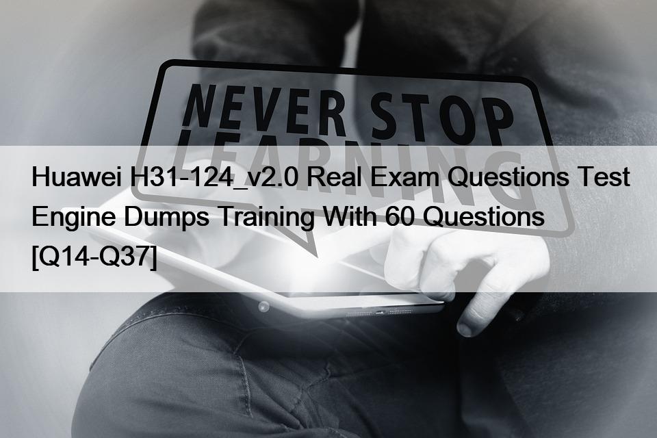 Huawei H31-124_v2.0 Real Exam Questions Test Engine Dumps Training With 60 Questions [Q14-Q37]