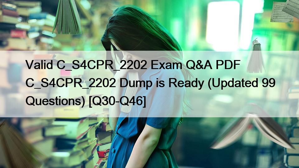 Valid C_S4CPR_2202 Exam Q&A PDF C_S4CPR_2202 Dump is Ready (Updated 99 Questions) [Q30-Q46]