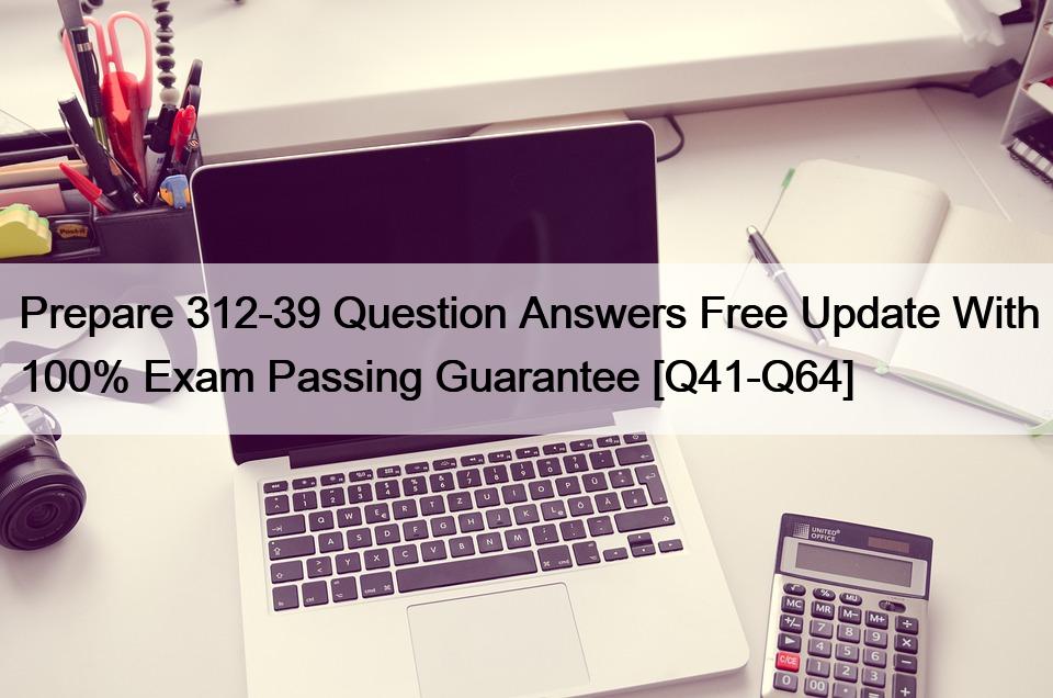 Prepare 312-39 Question Answers Free Update With 100% Exam Passing Guarantee [Q41-Q64]