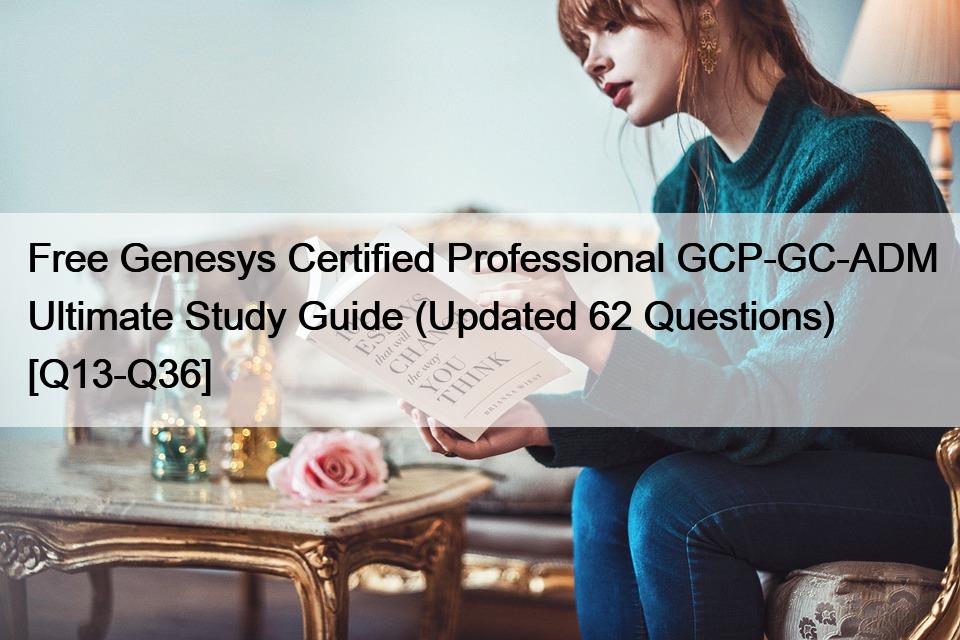 Free Genesys Certified Professional GCP-GC-ADM Ultimate Study Guide (Updated 62 Questions) [Q13-Q36]