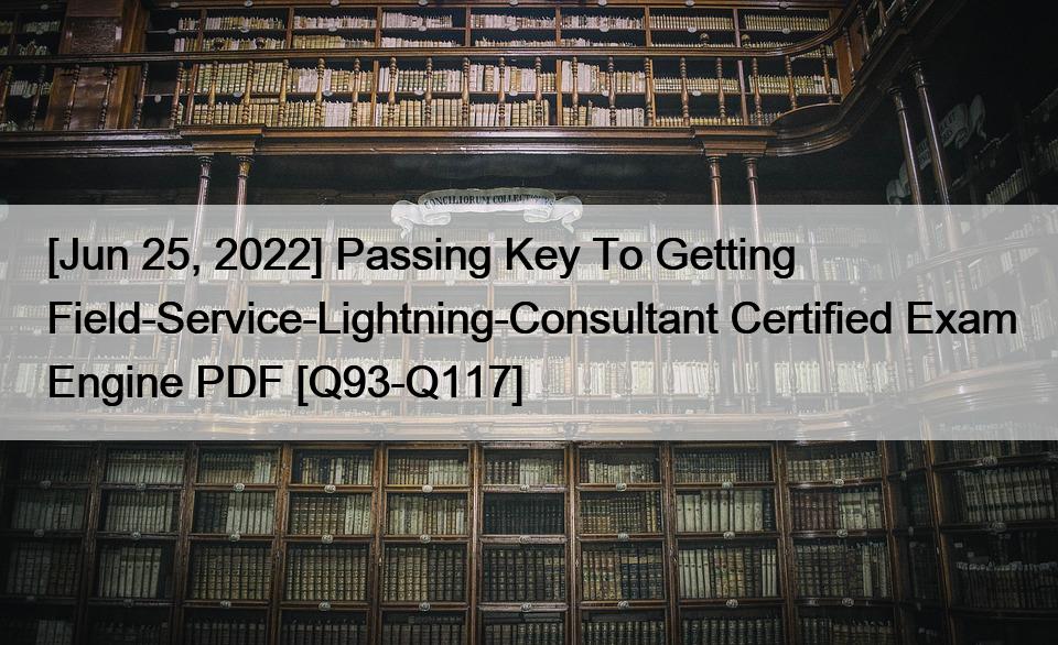 [Jun 25, 2022] Passing Key To Getting Field-Service-Lightning-Consultant Certified Exam Engine PDF [Q93-Q117]