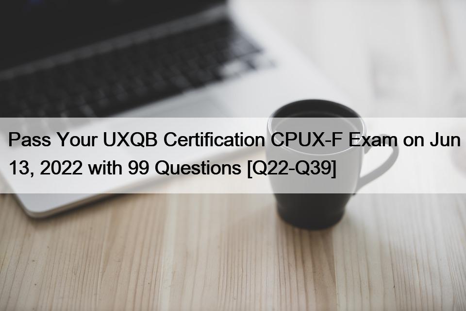 Pass Your UXQB Certification CPUX-F Exam on Jun 13, 2022 with 99 Questions [Q22-Q39]