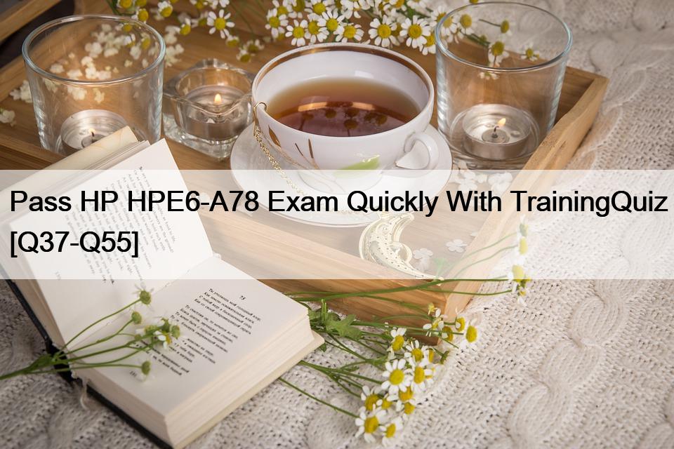 Pass HP HPE6-A78 Exam Quickly With TrainingQuiz [Q37-Q55]