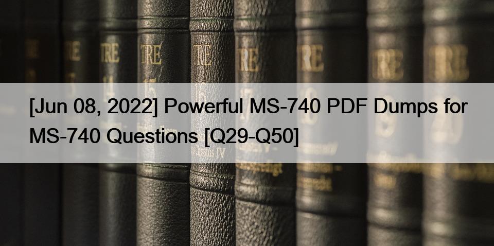 [Jun 08, 2022] Powerful MS-740 PDF Dumps for MS-740 Questions [Q29-Q50]