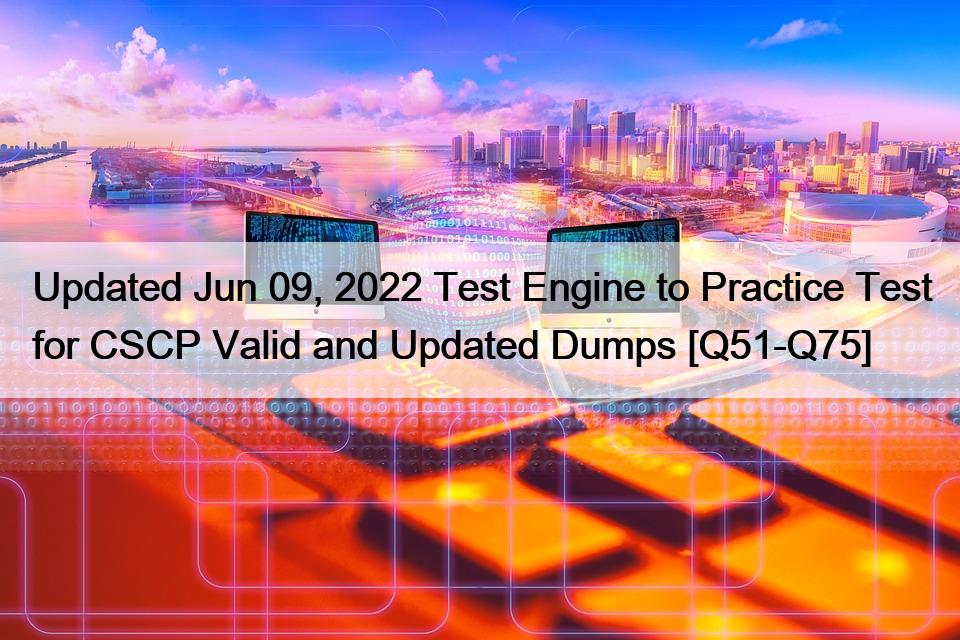 Updated Jun 09, 2022 Test Engine to Practice Test for CSCP Valid and Updated Dumps [Q51-Q75]