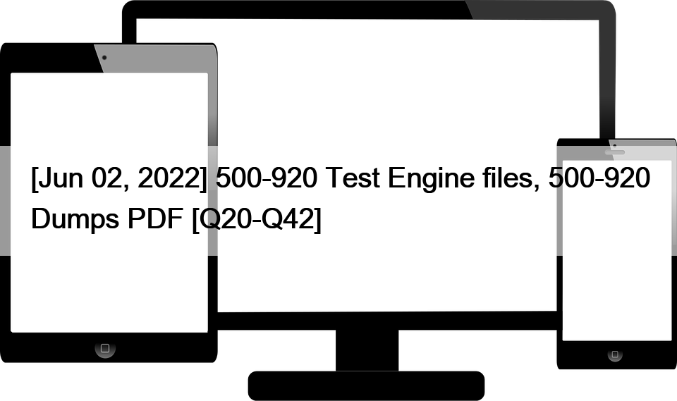 [Jun 02, 2022] 500-920 Test Engine files, 500-920 Dumps PDF [Q20-Q42]