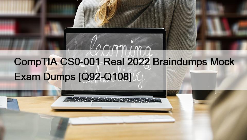 CompTIA CS0-001 Real 2022 Braindumps Mock Exam Dumps [Q92-Q108]