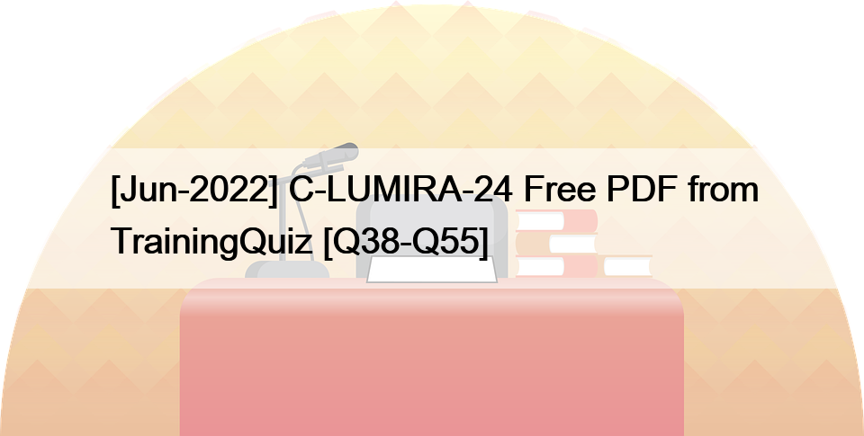 [Jun-2022] C-LUMIRA-24 Free PDF from TrainingQuiz [Q38-Q55]