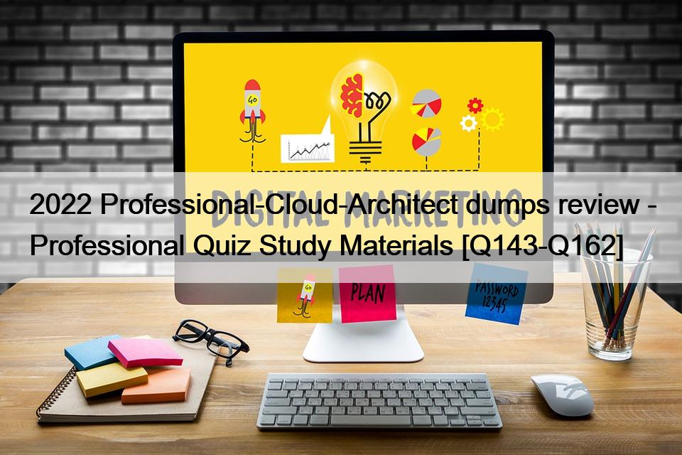 2022 Professional-Cloud-Architect dumps review – Professional Quiz Study Materials [Q143-Q162]