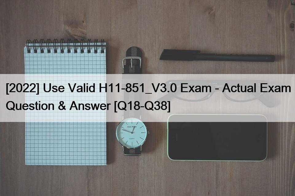 [2022] Use Valid H11-851_V3.0 Exam – Actual Exam Question & Answer [Q18-Q38]