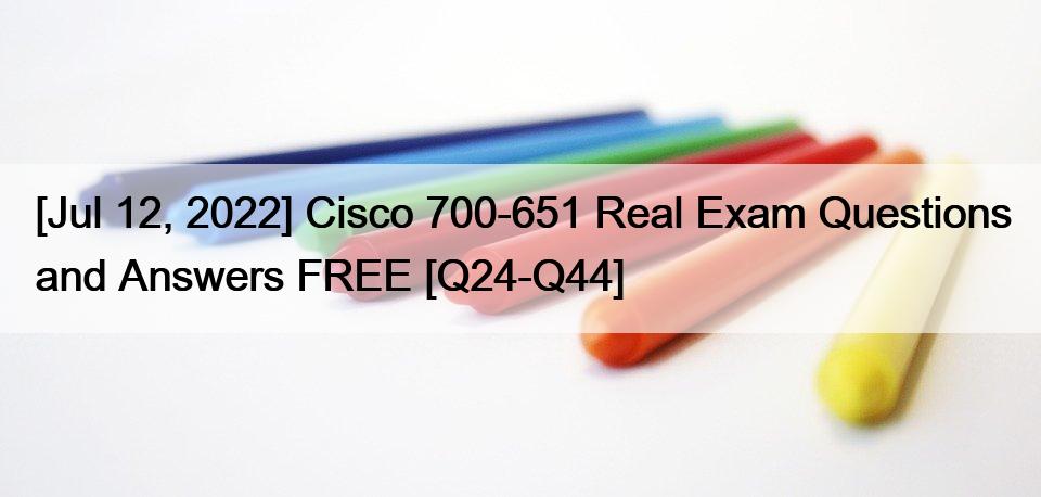 [Jul 12, 2022] Cisco 700-651 Real Exam Questions and Answers FREE [Q24-Q44]