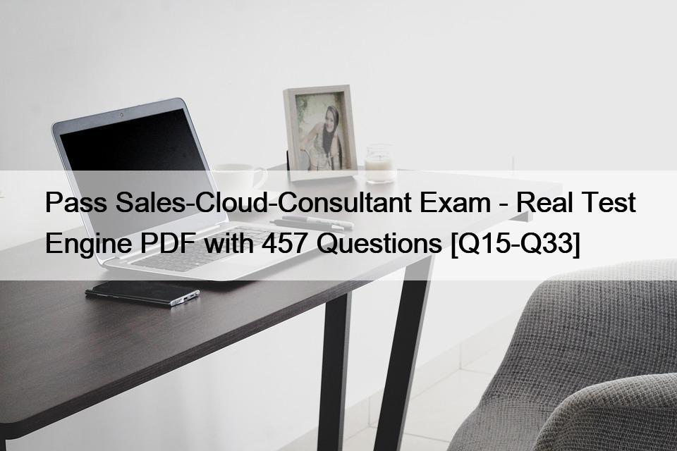 Pass Sales-Cloud-Consultant Exam – Real Test Engine PDF with 457 Questions [Q15-Q33]