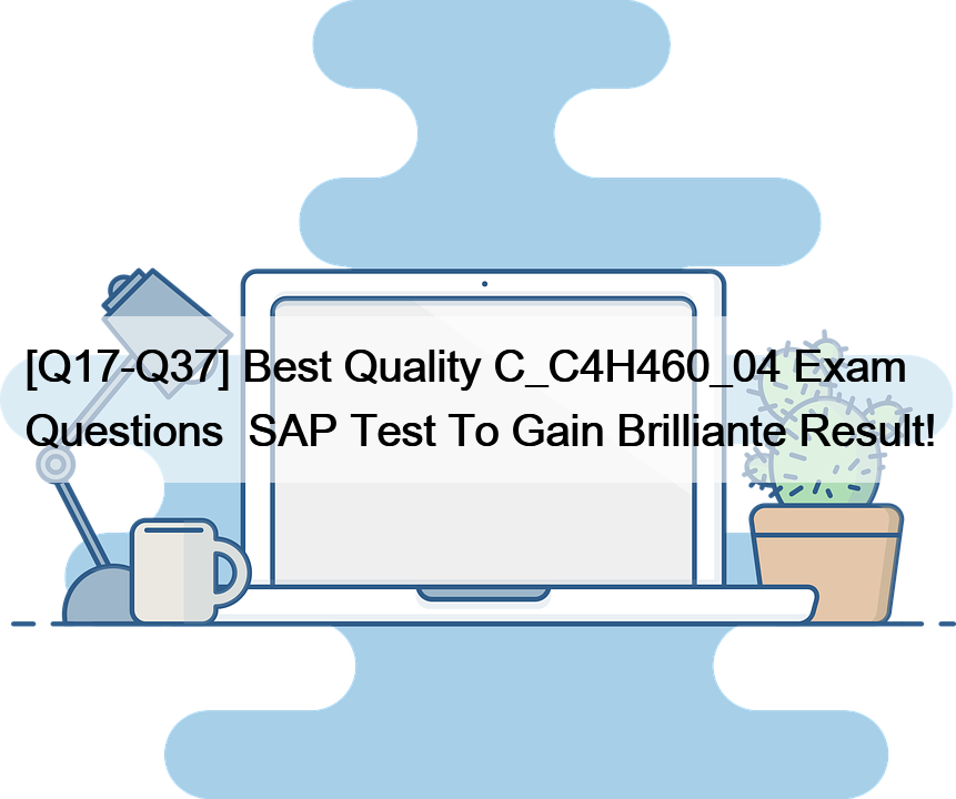 [Q17-Q37] Best Quality C_C4H460_04 Exam Questions  SAP Test To Gain Brilliante Result!