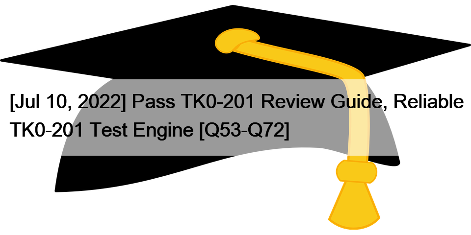 [Jul 10, 2022] Pass TK0-201 Review Guide, Reliable TK0-201 Test Engine [Q53-Q72]
