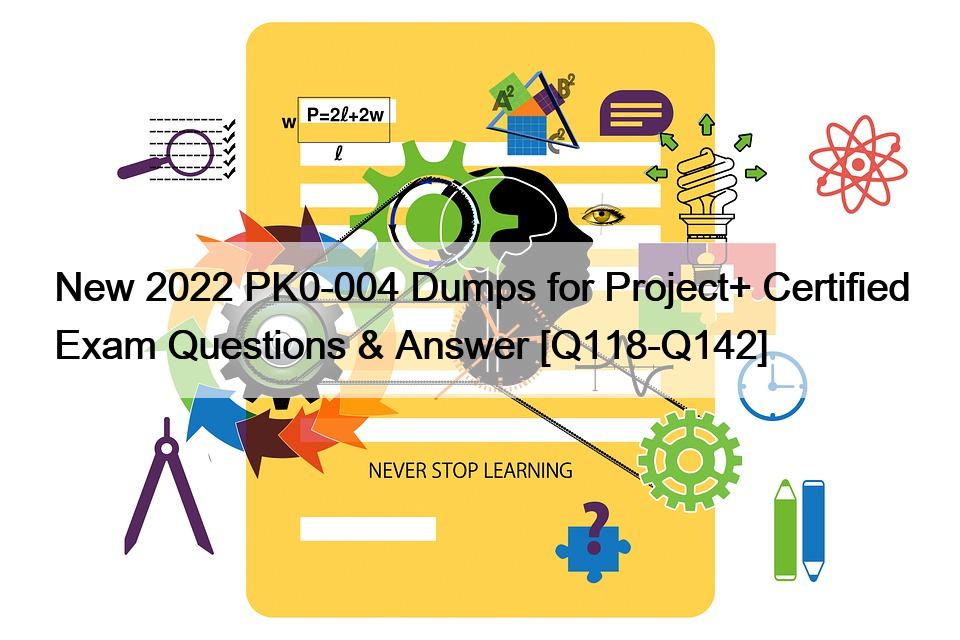 New 2022 PK0-004 Dumps for Project+ Certified Exam Questions & Answer [Q118-Q142]