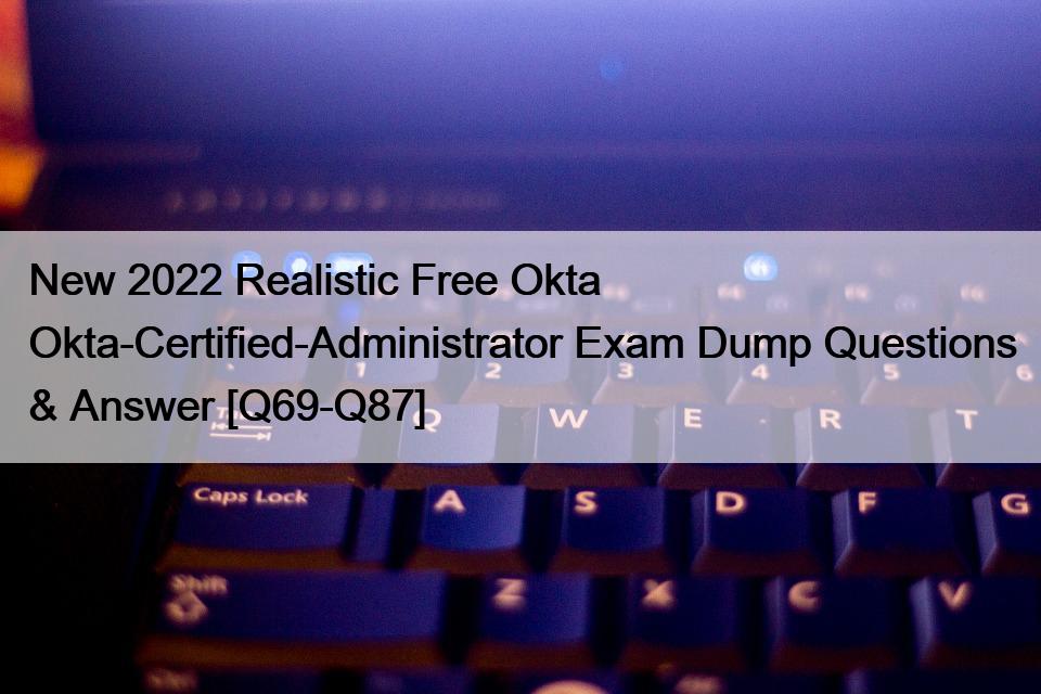 New 2022 Realistic Free Okta Okta-Certified-Administrator Exam Dump Questions & Answer [Q69-Q87]