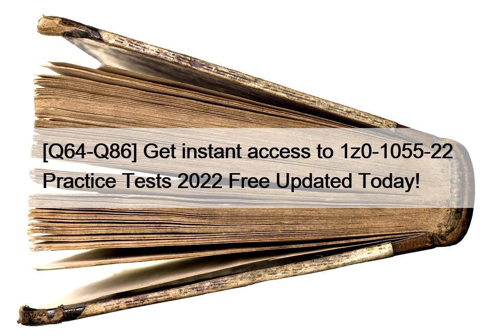 [Q64-Q86] Get instant access to 1z0-1055-22 Practice Tests 2022 Free Updated Today!