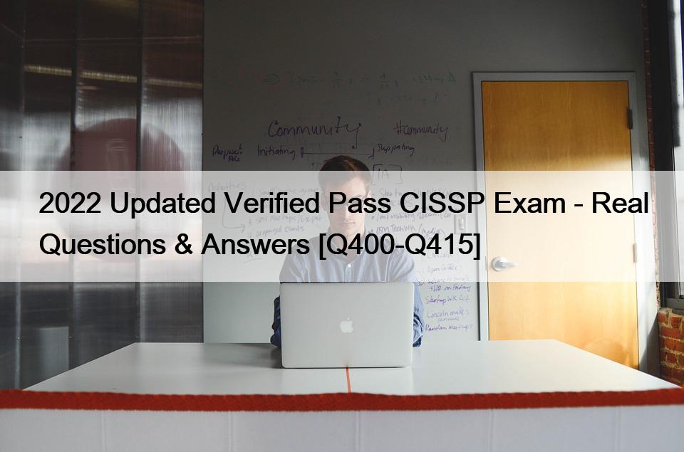 2022 Updated Verified Pass CISSP Exam – Real Questions & Answers [Q400-Q415]