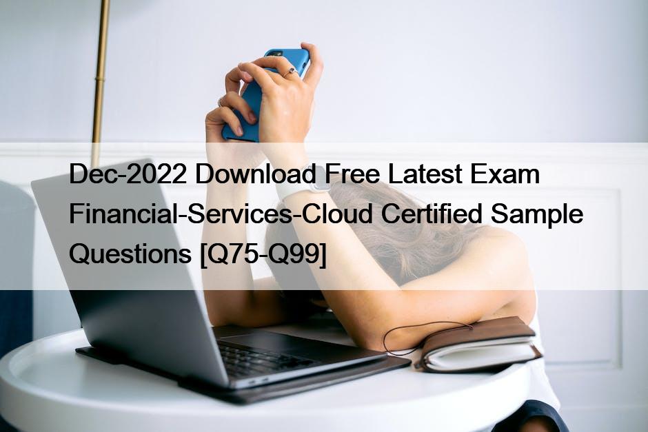 Dec-2022 Download Free Latest Exam Financial-Services-Cloud Certified Sample Questions [Q75-Q99]