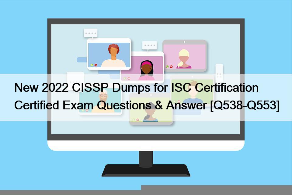 New 2022 CISSP Dumps for ISC Certification Certified Exam Questions & Answer [Q538-Q553]