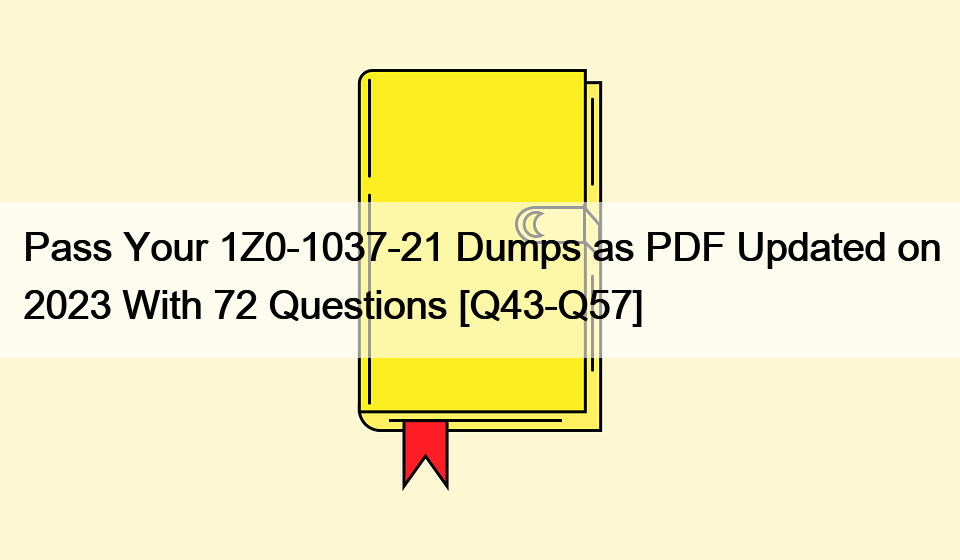 Pass Your 1Z0-1037-21 Dumps as PDF Updated on 2023 With 72 Questions [Q43-Q57]