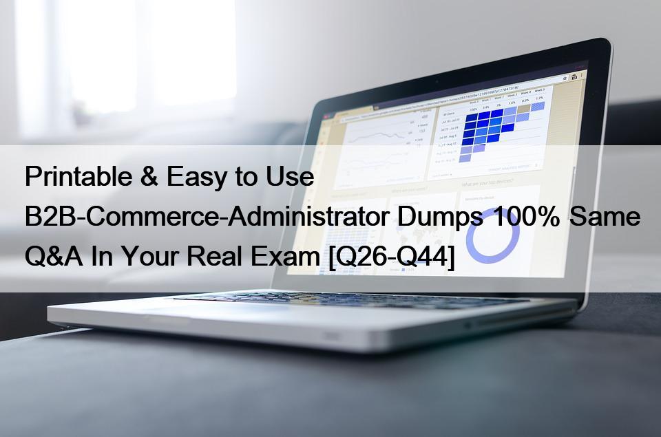 Printable & Easy to Use B2B-Commerce-Administrator Dumps 100% Same Q&A In Your Real Exam [Q26-Q44]