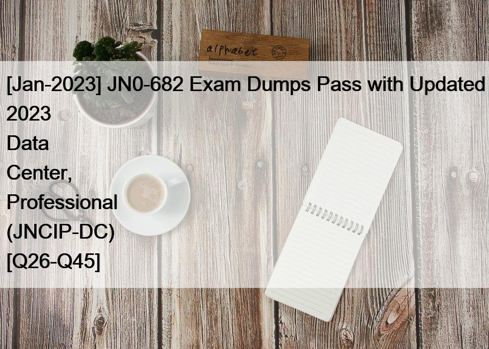 [Jan-2023] JN0-682 Exam Dumps Pass with Updated 2023 Data Center, Professional (JNCIP-DC) [Q26-Q45]