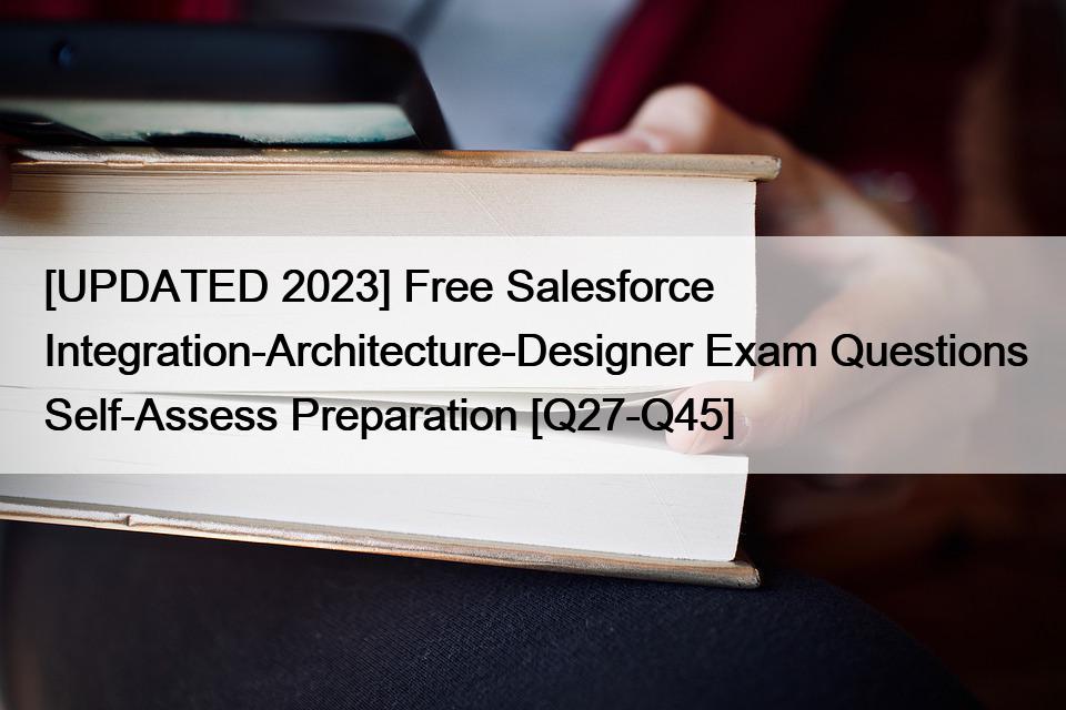 [UPDATED 2023] Free Salesforce Integration-Architecture-Designer Exam Questions Self-Assess Preparation [Q27-Q45]
