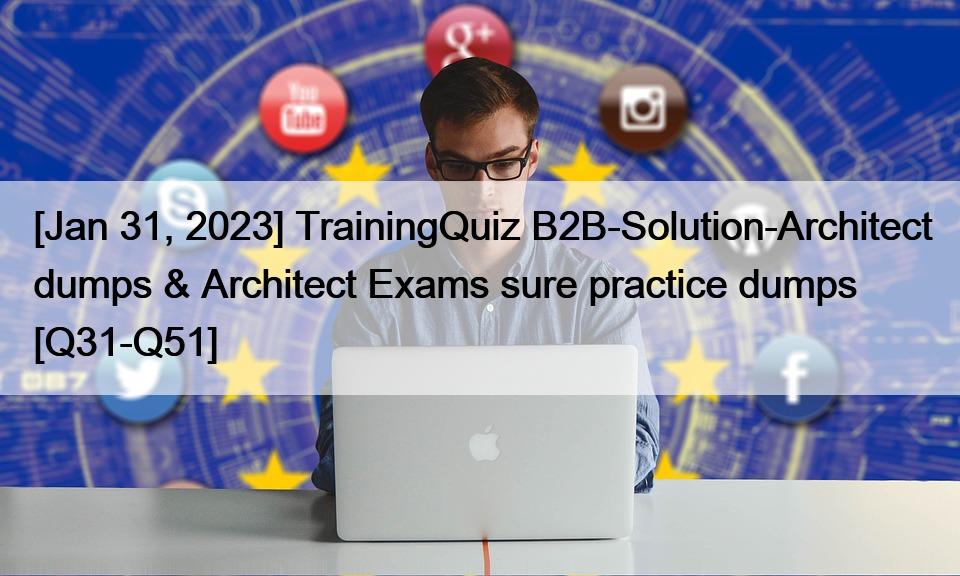 [Jan 31, 2023] TrainingQuiz B2B-Solution-Architect dumps & Architect Exams sure practice dumps [Q31-Q51]