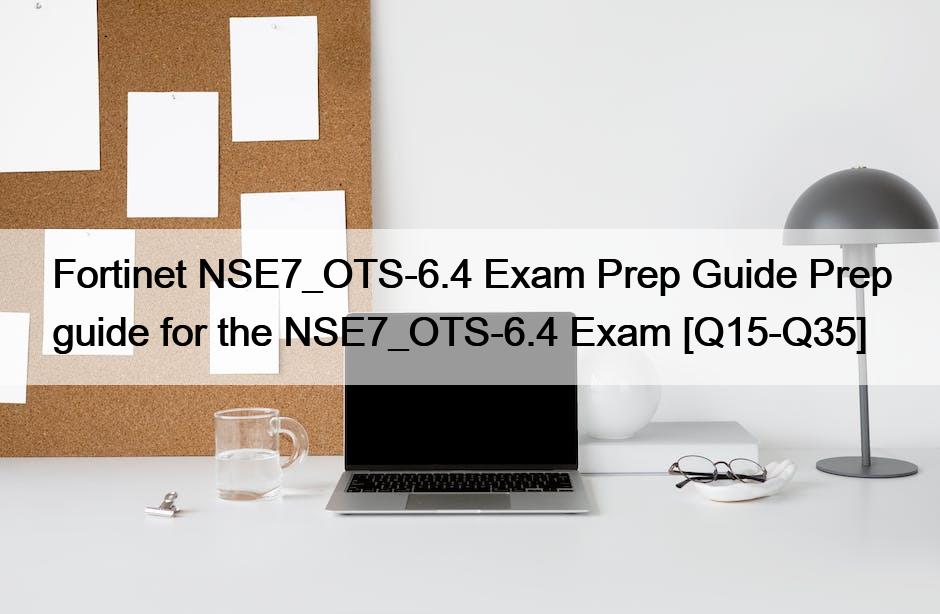 Fortinet NSE7_OTS-6.4 Exam Prep Guide Prep guide for the NSE7_OTS-6.4 Exam [Q15-Q35]