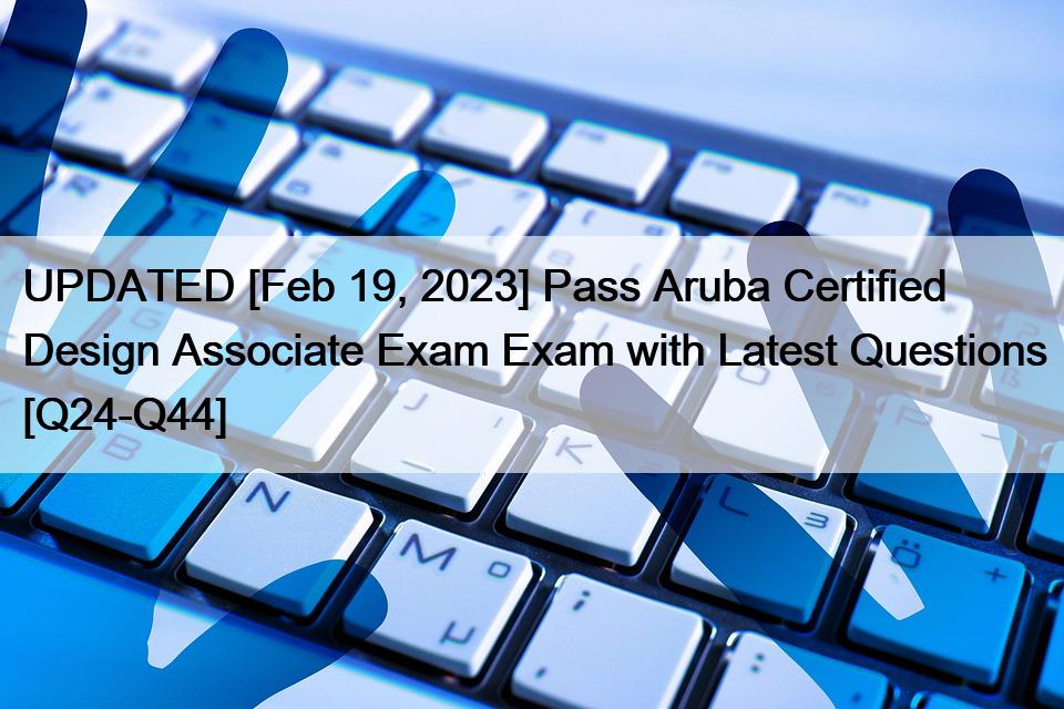 UPDATED [Feb 19, 2023] Pass Aruba Certified Design Associate Exam Exam with Latest Questions [Q24-Q44]