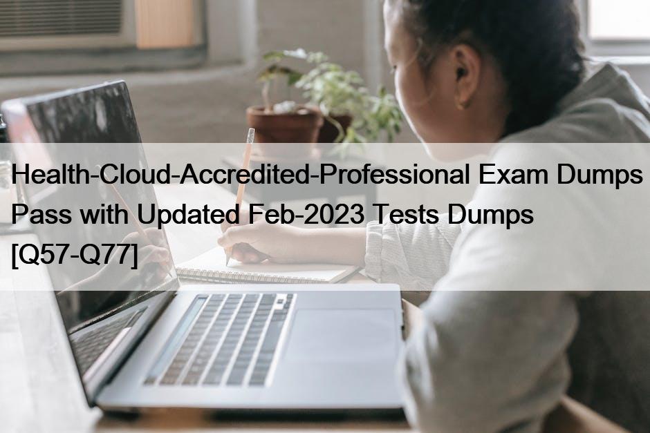 Health-Cloud-Accredited-Professional Exam Dumps Pass with Updated Feb-2023 Tests Dumps [Q57-Q77]