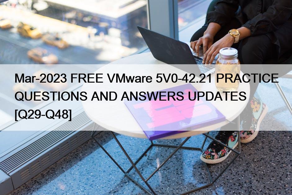 Mar-2023 FREE VMware 5V0-42.21 PRACTICE QUESTIONS AND ANSWERS UPDATES [Q29-Q48]