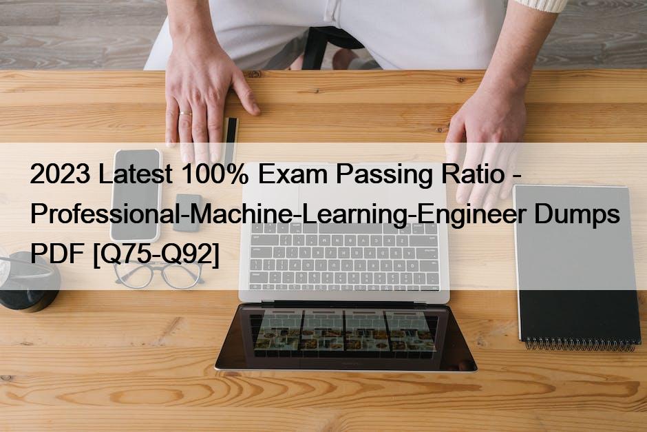2023 Latest 100% Exam Passing Ratio – Professional-Machine-Learning-Engineer Dumps PDF [Q75-Q92]