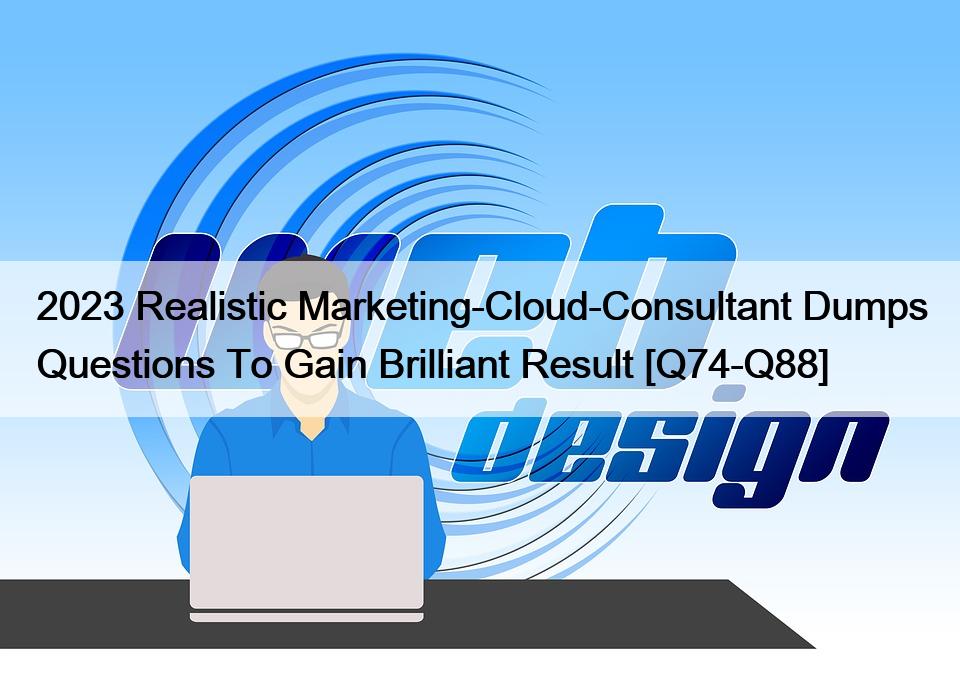 2023 Realistic Marketing-Cloud-Consultant Dumps Questions To Gain Brilliant Result [Q74-Q88]