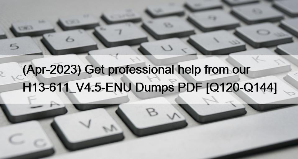 (Apr-2023) Get professional help from our H13-611_V4.5-ENU Dumps PDF [Q120-Q144]