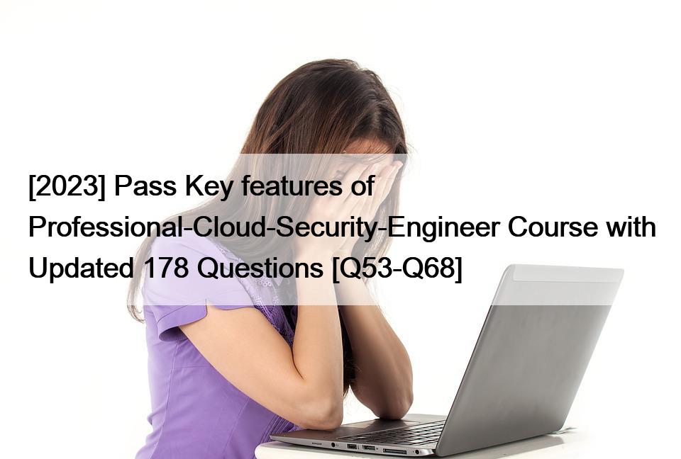 [2023] Pass Key features of Professional-Cloud-Security-Engineer Course with Updated 178 Questions [Q53-Q68]