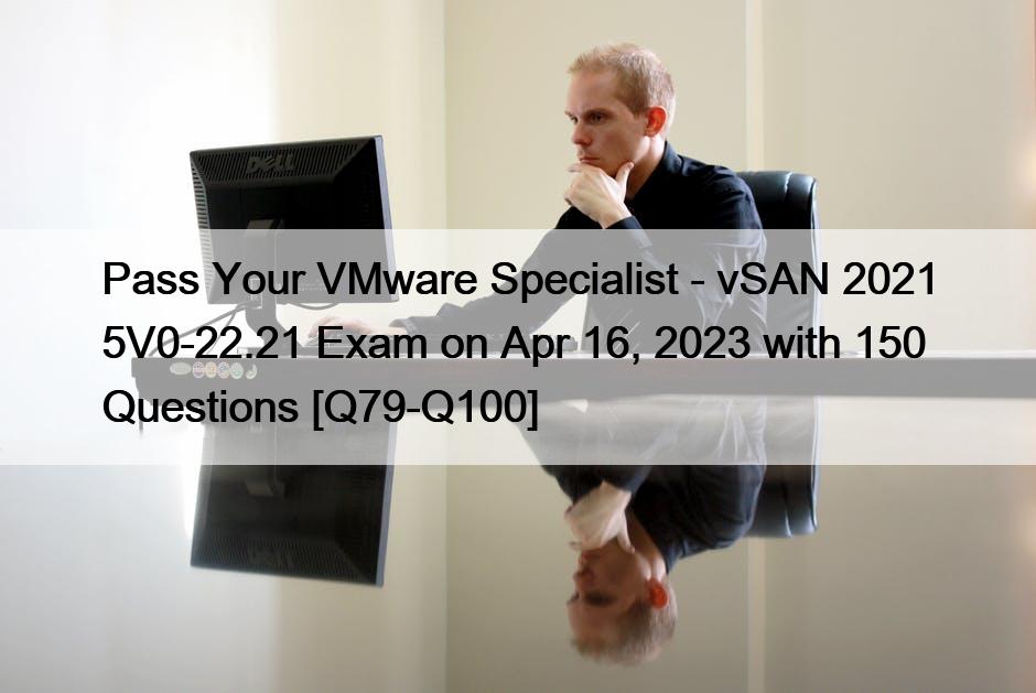 Pass Your VMware Specialist – vSAN 2021 5V0-22.21 Exam on Apr 16, 2023 with 150 Questions [Q79-Q100]