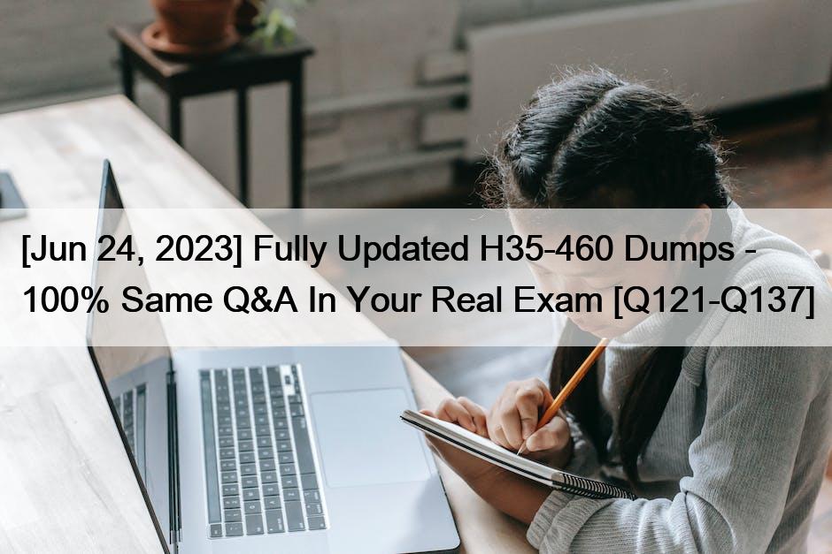 [Jun 24, 2023] Fully Updated H35-460 Dumps – 100% Same Q&A In Your Real Exam [Q121-Q137]
