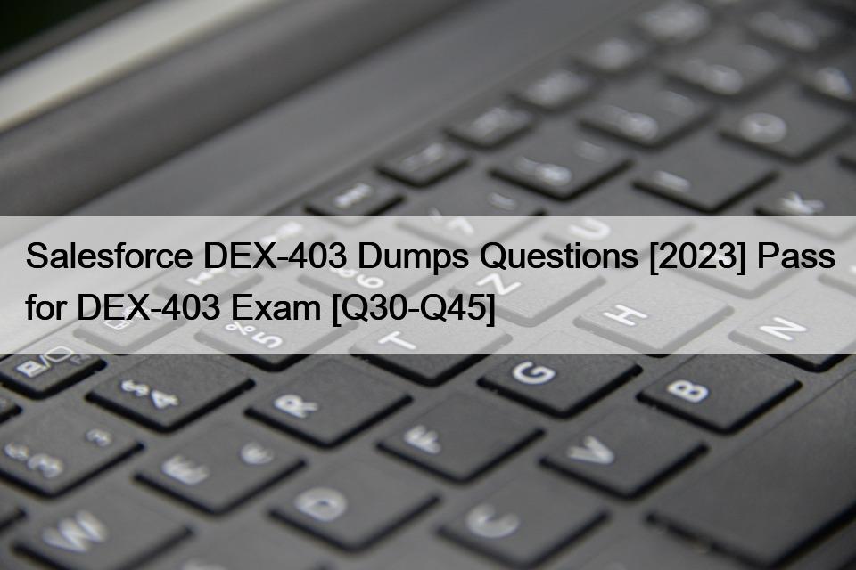Salesforce DEX-403 Dumps Questions [2023] Pass for DEX-403 Exam [Q30-Q45]