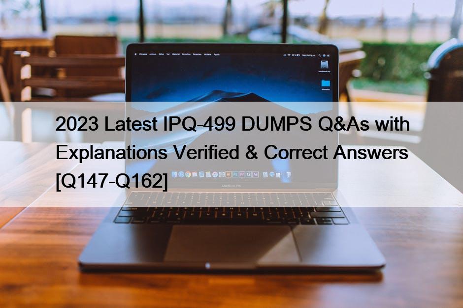 2023 Latest IPQ-499 DUMPS Q&As with Explanations Verified & Correct Answers [Q147-Q162]