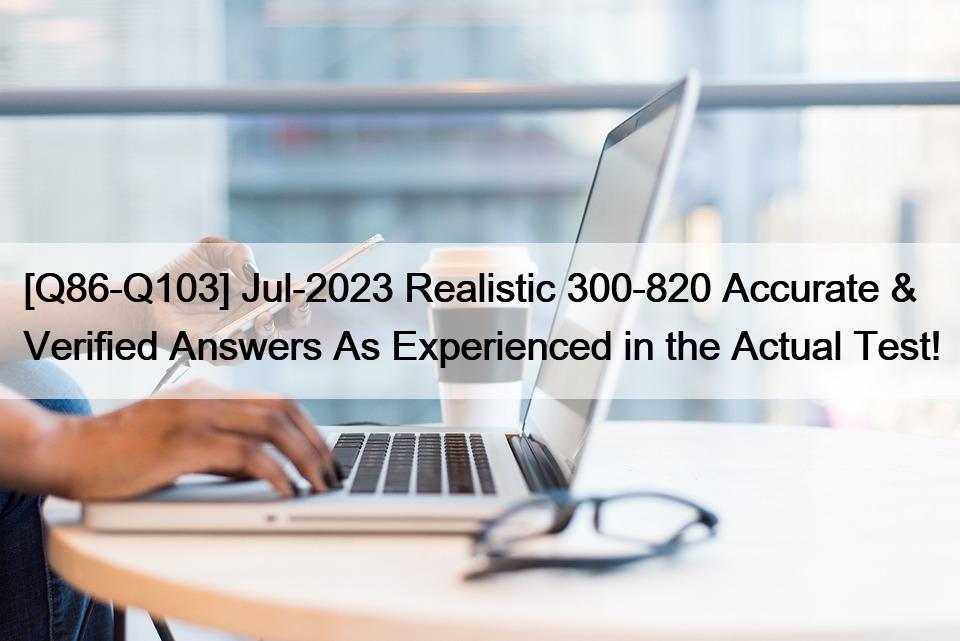 [Q86-Q103] Jul-2023 Realistic 300-820 Accurate & Verified Answers As Experienced in the Actual Test!