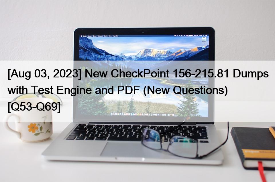 [Aug 03, 2023] New CheckPoint 156-215.81 Dumps with Test Engine and PDF (New Questions) [Q53-Q69]